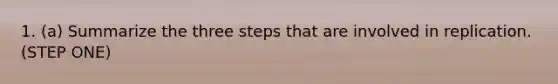 1. (a) Summarize the three steps that are involved in replication. (STEP ONE)