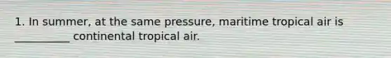 1. In summer, at the same pressure, maritime tropical air is __________ continental tropical air.