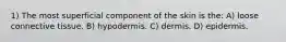 1) The most superficial component of the skin is the: A) loose connective tissue. B) hypodermis. C) dermis. D) epidermis.