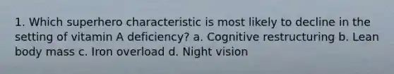 1. Which superhero characteristic is most likely to decline in the setting of vitamin A deficiency? a. Cognitive restructuring b. Lean body mass c. Iron overload d. Night vision