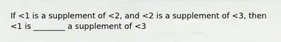 If <1 is a supplement of <2, and <2 is a supplement of <3, then <1 is ________ a supplement of <3