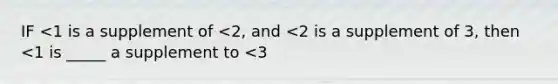 IF <1 is a supplement of <2, and <2 is a supplement of 3, then <1 is _____ a supplement to <3