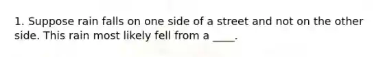 1. Suppose rain falls on one side of a street and not on the other side. This rain most likely fell from a ____.