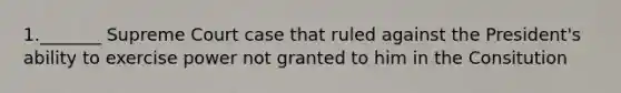 1._______ Supreme Court case that ruled against the President's ability to exercise power not granted to him in the Consitution