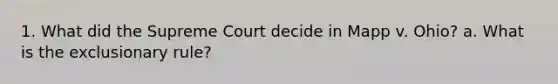 1. What did the Supreme Court decide in Mapp v. Ohio? a. What is the exclusionary rule?