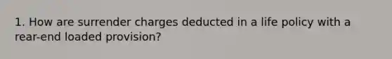 1. How are surrender charges deducted in a life policy with a rear-end loaded provision?