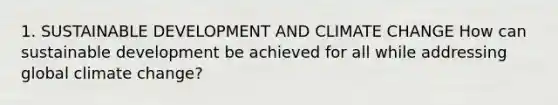 1. SUSTAINABLE DEVELOPMENT AND CLIMATE CHANGE How can sustainable development be achieved for all while addressing global climate change?