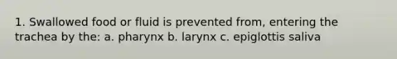 1. Swallowed food or fluid is prevented from, entering the trachea by the: a. pharynx b. larynx c. epiglottis saliva