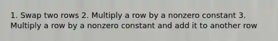 1. Swap two rows 2. Multiply a row by a nonzero constant 3. Multiply a row by a nonzero constant and add it to another row