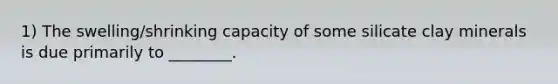 1) The swelling/shrinking capacity of some silicate clay minerals is due primarily to ________.