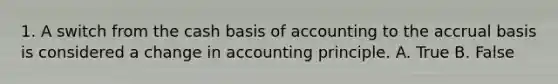 1. A switch from the cash basis of accounting to the accrual basis is considered a change in accounting principle. A. True B. False