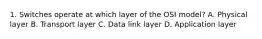 1. Switches operate at which layer of the OSI model? A. Physical layer B. Transport layer C. Data link layer D. Application layer