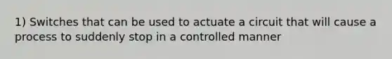 1) Switches that can be used to actuate a circuit that will cause a process to suddenly stop in a controlled manner