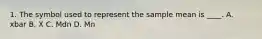 1. The symbol used to represent the sample mean is ____. A. xbar B. X C. Mdn D. Mn