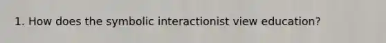 1. How does the symbolic interactionist view education?