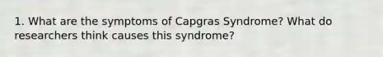 1. What are the symptoms of Capgras Syndrome? What do researchers think causes this syndrome?