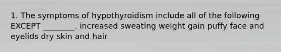 1. The symptoms of hypothyroidism include all of the following EXCEPT ________. increased sweating weight gain puffy face and eyelids dry skin and hair