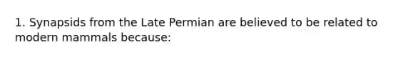 1. Synapsids from the Late Permian are believed to be related to modern mammals because: