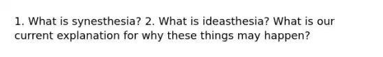 1. What is synesthesia? 2. What is ideasthesia? What is our current explanation for why these things may happen?