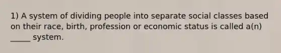 1) A system of dividing people into separate social classes based on their race, birth, profession or economic status is called a(n) _____ system.