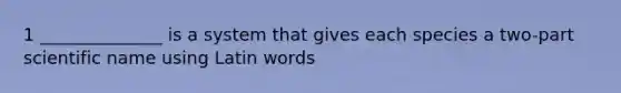 1 ______________ is a system that gives each species a two-part scientific name using Latin words