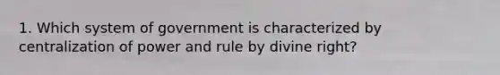 1. Which system of government is characterized by centralization of power and rule by divine right?