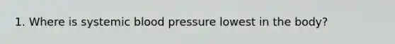 1. Where is systemic blood pressure lowest in the body?