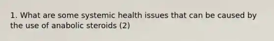 1. What are some systemic health issues that can be caused by the use of anabolic steroids (2)