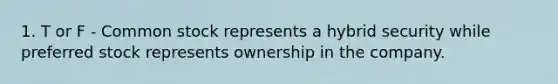 1. T or F - Common stock represents a hybrid security while preferred stock represents ownership in the company.