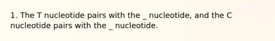 1. The T nucleotide pairs with the _ nucleotide, and the C nucleotide pairs with the _ nucleotide.