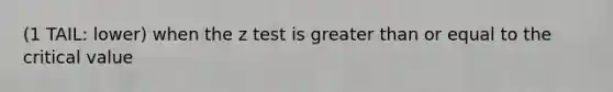 (1 TAIL: lower) when the z test is greater than or equal to the critical value