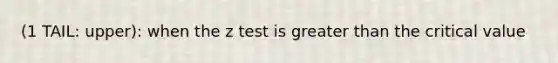 (1 TAIL: upper): when the z test is greater than the critical value