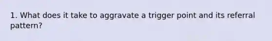 1. What does it take to aggravate a trigger point and its referral pattern?