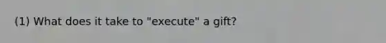 (1) What does it take to "execute" a gift?