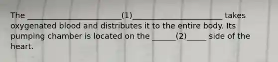 The ________________________(1)_______________________ takes oxygenated blood and distributes it to the entire body. Its pumping chamber is located on the ______(2)_____ side of the heart.