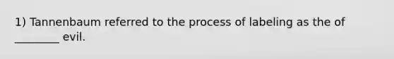 1) Tannenbaum referred to the process of labeling as the of ________ evil.