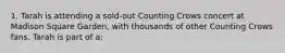 1. Tarah is attending a sold-out Counting Crows concert at Madison Square Garden, with thousands of other Counting Crows fans. Tarah is part of a: