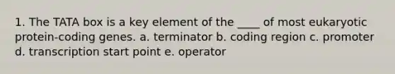 1. The TATA box is a key element of the ____ of most eukaryotic protein-coding genes. a. terminator b. coding region c. promoter d. transcription start point e. operator