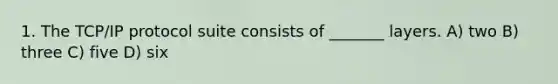 1. The TCP/IP protocol suite consists of _______ layers. A) two B) three C) five D) six