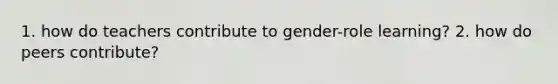 1. how do teachers contribute to gender-role learning? 2. how do peers contribute?