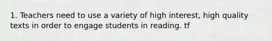 1. Teachers need to use a variety of high interest, high quality texts in order to engage students in reading. tf