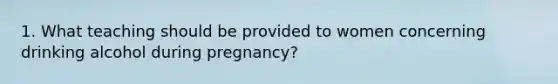 1. What teaching should be provided to women concerning drinking alcohol during pregnancy?