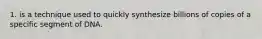 1. is a technique used to quickly synthesize billions of copies of a specific segment of DNA.
