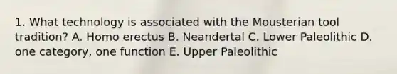 1. What technology is associated with the Mousterian tool tradition? A. Homo erectus B. Neandertal C. Lower Paleolithic D. one category, one function E. Upper Paleolithic