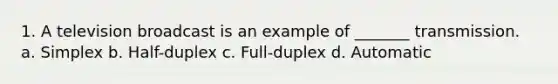 1. A television broadcast is an example of _______ transmission. a. Simplex b. Half-duplex c. Full-duplex d. Automatic