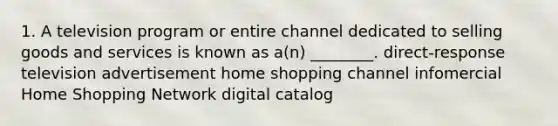 1. A television program or entire channel dedicated to selling goods and services is known as a(n) ________. direct-response television advertisement home shopping channel infomercial Home Shopping Network digital catalog