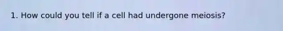 1. How could you tell if a cell had undergone meiosis?