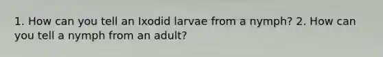 1. How can you tell an Ixodid larvae from a nymph? 2. How can you tell a nymph from an adult?