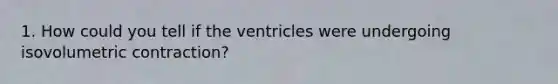 1. How could you tell if the ventricles were undergoing isovolumetric contraction?