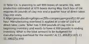 1) Teller Co. is planning to sell 900 boxes of ceramic tile, with production estimated at 870 boxes during May. Each box of tile requires 44 pounds of clay mix and a quarter hour of direct labor. Clay mix costs 0.40 per pound and employees of the company are paid12.00 per hour. Manufacturing overhead is applied at a rate of 110% of direct labor costs. Teller has 3,900 pounds of clay mix in beginning inventory and wants to have 4,500 pounds in ending inventory. What is the total amount to be budgeted for manufacturing overhead for the month? A) 11,484 B)2,871 C) 11,880 D)2,970